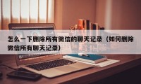 怎么一下删除所有微信的聊天记录（如何删除微信所有聊天记录）