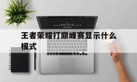 王者荣耀打巅峰赛显示什么模式（王者怎么开启巅峰赛）