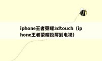 iphone王者荣耀3dtouch（iphone王者荣耀投屏到电视）