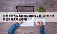 闲鱼下单完买家聊天记录就没了么（闲鱼下单后能看到卖家信息吗）