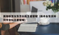 英雄联盟女生怎么练王者荣耀（新手女生该如何学会玩王者荣耀）