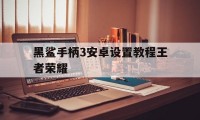 黑鲨手柄3安卓设置教程王者荣耀（黑鲨手柄怎么设置王者荣耀）