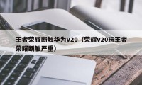 王者荣耀断触华为v20（荣耀v20玩王者荣耀断触严重）