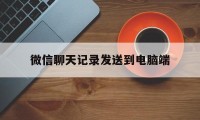 微信聊天记录发送到电脑端（微信聊天记录传输到电脑上）