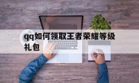 qq如何领取王者荣耀等级礼包（王者怎么领礼包）