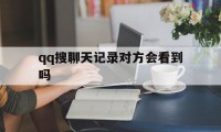 qq搜聊天记录对方会看到吗（搜聊天记录对方知道吗）