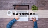 黑客技术要怎么学（我想学黑客技术怎么办）