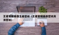 王者荣耀最强王者壁纸（王者荣耀最新壁纸高清壁纸）