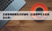 王者荣耀狮舞东方好抽吗（王者舞狮东方皮肤怎么得）