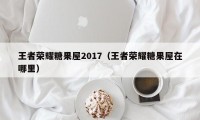 王者荣耀糖果屋2017（王者荣耀糖果屋在哪里）