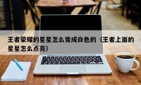 王者荣耀的星星怎么变成白色的（王者上面的星星怎么点亮）