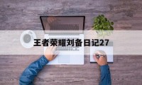 王者荣耀刘备日记27（刘备的日常笔趣阁）