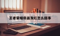 王者荣耀扇面发红怎么回事（王者荣耀屏幕变红）