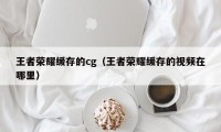 王者荣耀缓存的cg（王者荣耀缓存的视频在哪里）