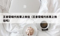 王者荣耀代练要上微信（王者荣耀代练要上微信吗）