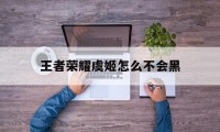 王者荣耀虞姬怎么不会黑（王者荣耀虞姬为什么这么难）