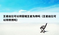 王者段位可以拜荣耀王者为师吗（王者段位可以拜师傅吗）