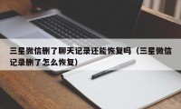 三星微信删了聊天记录还能恢复吗（三星微信记录删了怎么恢复）