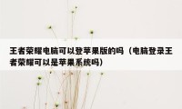 王者荣耀电脑可以登苹果版的吗（电脑登录王者荣耀可以是苹果系统吗）