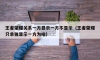 王者荣耀关系一方显示一方不显示（王者荣耀只单独显示一方为啥）