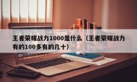 王者荣耀战力1000是什么（王者荣耀战力有的100多有的几十）