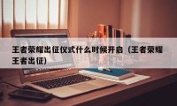 王者荣耀出征仪式什么时候开启（王者荣耀 王者出征）