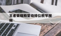 王者荣耀殿堂级排位教学视频（王者荣耀进阶教学视频）