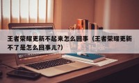 王者荣耀更新不起来怎么回事（王者荣耀更新不了是怎么回事儿?）