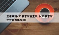 王者荣耀s21赛季时空之境（s22赛季时空之境赛年皮肤）