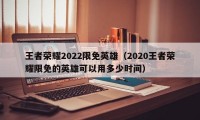 王者荣耀2022限免英雄（2020王者荣耀限免的英雄可以用多少时间）