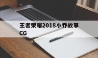 王者荣耀2018小乔故事CG（王者荣耀小乔的历史故事）