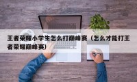 王者荣耀小学生怎么打巅峰赛（怎么才能打王者荣耀巅峰赛）