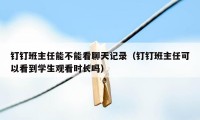 钉钉班主任能不能看聊天记录（钉钉班主任可以看到学生观看时长吗）