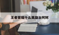 王者荣耀什么英雄治阿轲（王者荣耀阿轲英雄怎么样）