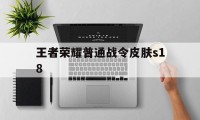 王者荣耀普通战令皮肤s18（王者荣耀s18战令皮肤是谁的）