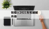 锐程cc2021车机破解升级（锐程CC车机升级）