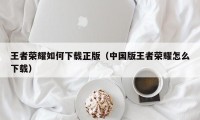 王者荣耀如何下载正版（中国版王者荣耀怎么下载）