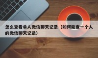 怎么查看单人微信聊天记录（如何能查一个人的微信聊天记录）