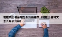 现在的王者荣耀怎么升级铭文（现在王者铭文怎么用和升级）