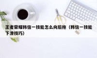 王者荣耀韩信一技能怎么向后拖（韩信一技能下滑技巧）