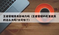 王者荣耀真有影响力吗（王者荣耀的危害就真的这么大吗?太可怕了）