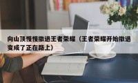 向山顶慢慢撤退王者荣耀（王者荣耀开始撤退变成了正在路上）