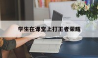 学生在课堂上打王者荣耀（学生上课玩王者荣耀）