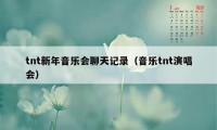 tnt新年音乐会聊天记录（音乐tnt演唱会）