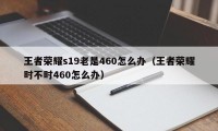 王者荣耀s19老是460怎么办（王者荣耀时不时460怎么办）