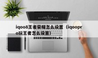 iqoo8王者荣耀怎么设置（iqoopro玩王者怎么设置）