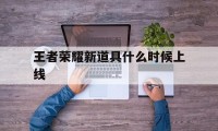 王者荣耀新道具什么时候上线（王者新装备什么时候出）