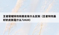 王者荣耀特效和原皮有什么区别（王者特效最好的皮肤是什么?2020）