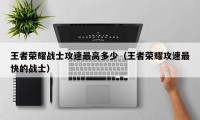 王者荣耀战士攻速最高多少（王者荣耀攻速最快的战士）