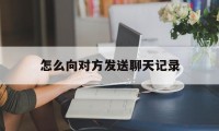 怎么向对方发送聊天记录（怎么向别人发送聊天记录）